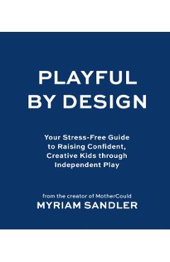 Playful by Design: Your Stress-Free Guide to Raising Confident, Creative Kids Through Independent Play - Myriam Sandler