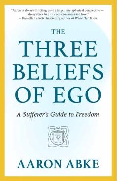 The Three Beliefs of Ego: A Sufferer's Guide to Freedom - Aaron Abke