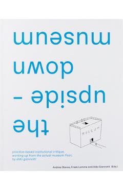 The Upside-Down Museum: Practice-Based Institutional Critique, Working Up from the Actual Museum Floor by Aldo Giannotti - Aldo Giannotti