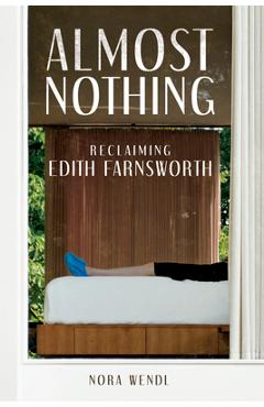 Almost Nothing: Reclaiming Edith Farnsworth - Nora Wendl