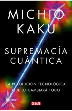 Supremacía Cuántica: La Revolución Tecnológica Que Lo Cambiará Todo / Quantum Su Premacy: How the Quantum Co Mputer Revolution Will Change Everything - Michio Kaku