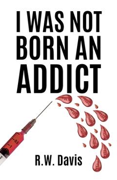 I Was Not Born An Addict - R. W. Davis