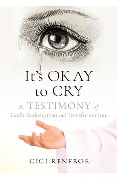 It\'s Okay to Cry: A Testimony of God\'s Redemption and Transformation - Gigi Renfroe