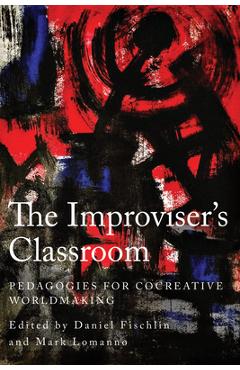 The Improviser\'s Classroom: Pedagogies for Cocreative Worldmaking - Daniel Fischlin