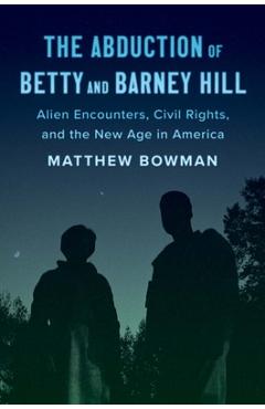 The Abduction of Betty and Barney Hill: Alien Encounters, Civil Rights, and the New Age in America - Matthew Bowman
