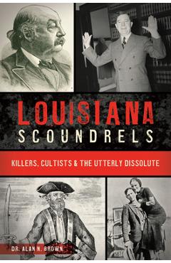 Louisiana Scoundrels: Killers, Cultists & the Utterly Dissolute - Alan N. Brown