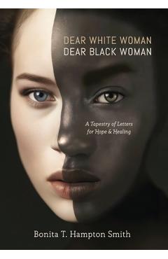Dear White Woman, Dear Black Woman: A Tapestry of Letters for Hope and Healing - Bonita T. Hampton Smith