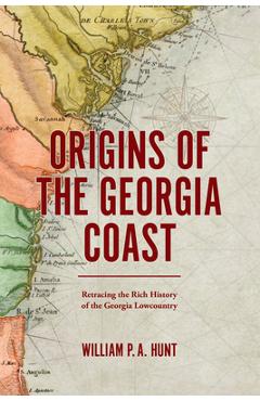 Origins of the Georgia Coast: Retracing the Rich History of the Georgia Lowcountry - William P. A. Hunt