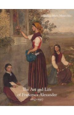 The Art and Life of Francesca Alexander: 1837-1917 - Jacqueline Marie Musacchio