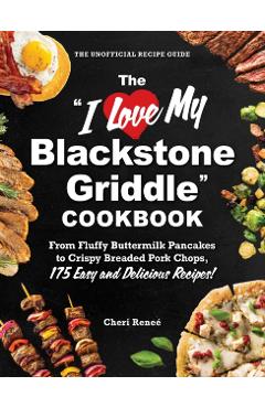 The I Love My Blackstone Griddle Cookbook: From Fluffy Buttermilk Pancakes to Crispy Breaded Pork Chops, 175 Easy and Delicious Recipes! - Cheri Reneé