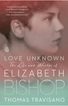 Love Unknown: The Life and Worlds of Elizabeth Bishop - Thomas Travisano