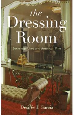The Dressing Room: Backstage Lives and American Film - Desirée J. Garcia