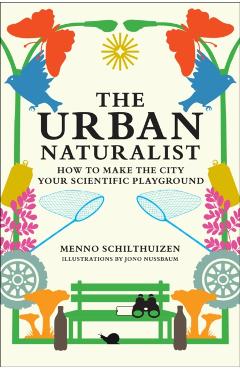 The Urban Naturalist: How to Make the City Your Scientific Playground - Menno Schilthuizen