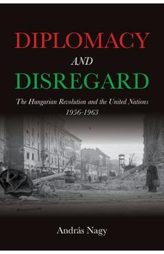 Diplomacy and Disregard: The Hungarian Revolution and the United Nations 1956-1963 - András Nagy