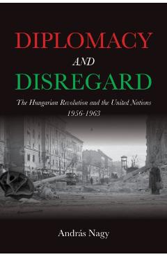 Diplomacy and Disregard: The Hungarian Revolution and the United Nations 1956-1963 - András Nagy