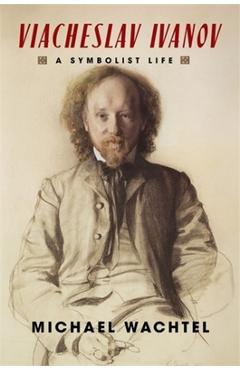 Viacheslav Ivanov: A Symbolist Life - Michael Wachtel