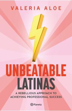 Unbeatable Latinas: A Rebellious Approach to Achieving Professional Succes - Valeria Aloe