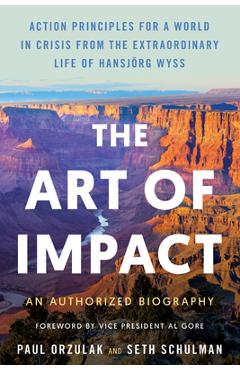 The Art of Impact: Action Principles for a World in Crisis from the Extraordinary Life of Hansjörg Wyss, an Authorized Biography - Paul Orzulak