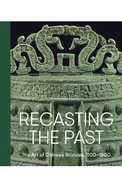 Recasting the Past: The Art of Chinese Bronzes, 1100-1900 - Pengliang Lu