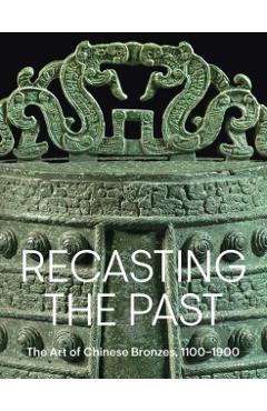 Recasting the Past: The Art of Chinese Bronzes, 1100-1900 - Pengliang Lu