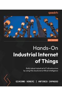 Hands-On Industrial Internet of Things - Second Edition: Build robust industrial IoT infrastructure by using the cloud and artificial intelligence - Giacomo Veneri
