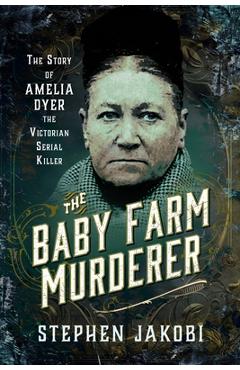 The Baby Farm Murderer: The Story of Amelia Dyer, the Victorian Serial Killer - Stephen Jakobi