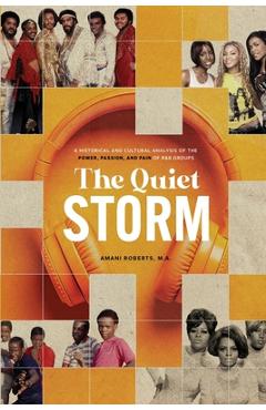 The Quiet Storm: A Historical and Cultural Analysis of the Power, Passion, and Pain of R&B Groups - Amani Roberts