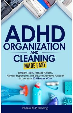 ADHD Organization and Cleaning Made Easy: Simplify Tasks, Manage Anxiety, Harness Hyperfocus, and Elevate Executive Function in Less than 10 Minutes a - Papercuts Publishing