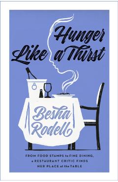 Hunger Like a Thirst: From Food Stamps to Fine Dining, a Restaurant Critic Finds Her Place at the Table - Besha Rodell