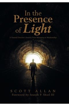 In the Presence of Light: A Funeral Director\'s Journey from Mourning to Mediumship - Scott Allan