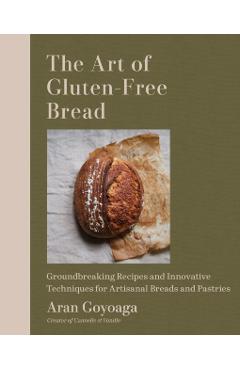 The Art of Gluten-Free Bread: More Than 100 Recipes for Sourdough, Croissants, Flatbread, and Beyond - Aran Goyoaga