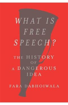 What Is Free Speech?: The History of a Dangerous Idea - Fara Dabhoiwala
