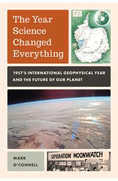 The Year Science Changed Everything: 1957's International Geophysical Year and the Future of Our Planet - Mark O'connell