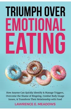 Triumph Over Emotional Eating: How Anyone Can Quickly Identify & Manage Triggers, Overcome the Shame of Bingeing, Combat Body Image Issues, & Transfo - Lawrence E. Meadows
