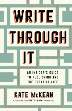 Write Through It: An Insider's Guide to Publishing and the Creative Life - Kate Mckean