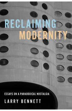 Reclaiming Modernity: Essays on a Paradoxical Nostalgia - Larry Bennett