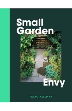 Small Garden Envy: Great Ideas for Planning and Planting Your Garden. - Folko Kullmann