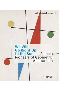 We Will Go Right Up to the Sun: Female Pioneers of Geometric Abstraction - Astrid Ihle