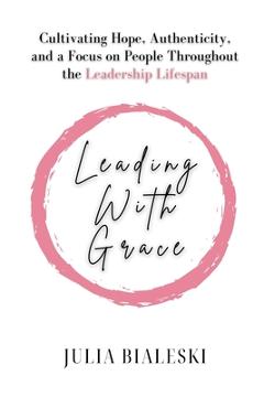 Leading With Grace: Cultivating Hope, Authenticity, and a Focus on People Throughout the Leadership Lifespan - Julia Bialeski