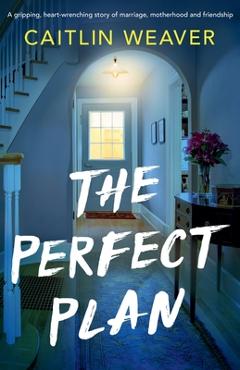 The Perfect Plan: A gripping, heart-wrenching story of marriage, motherhood and friendship - Caitlin Weaver