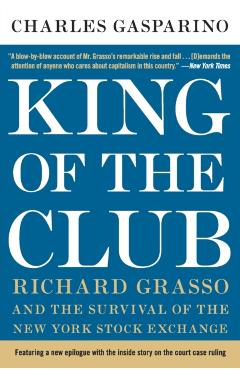King of the Club: Richard Grasso and the Survival of the New York Stock Exchange - Charles Gasparino