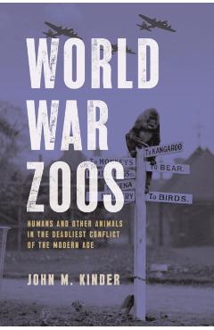 World War Zoos: Humans and Other Animals in the Deadliest Conflict of the Modern Age - John M. Kinder