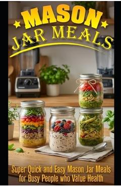 Mason Jar Meals: Super Quick and Easy Mason Jar Meals for Busy People Who Value Health - Ashley Strong