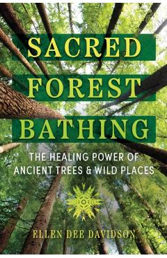 Sacred Forest Bathing: The Healing Power of Ancient Trees and Wild Places - Ellen Dee Davidson
