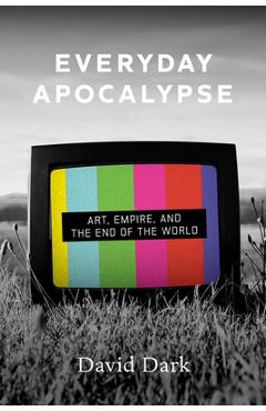 Everyday Apocalypse: Art, Empire, and the End of the World - David Dark