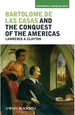 Bartolomé de Las Casas and the Conquest of the Americas - Lawrence A. Clayton