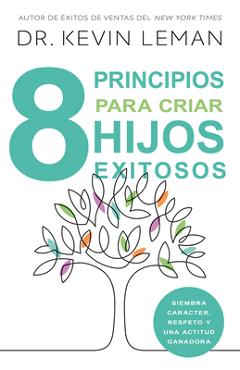 8 Principios Para Criar Hijos Exitosos: Siembra Carácter, Respeto Y Una Actitud Ganadora
