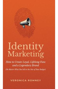 Identity Marketing: How to Create Loyal, Lifelong Fans and a Legendary Brand (No Matter What You Sell or the Size of Your Budget) - Veronica Romney