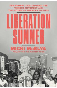 Liberation Summer: The Moment That Changed the Women's Movement and the Future of American Politics - Micki Mcelya