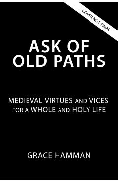 Ask of Old Paths: Medieval Virtues and Vices for a Whole and Holy Life - Grace Hamman